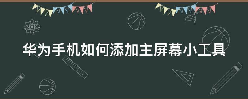 华为手机如何添加主屏幕小工具（华为手机怎么在主屏幕添加小部件）