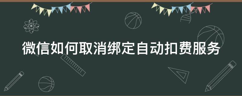 微信如何取消绑定自动扣费服务 如何取消微信绑定的自动续费项目