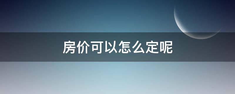 房价可以怎么定呢（房子价格怎么定的）