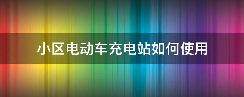 小区电动车充电站如何使用（小区充电动车怎么用呢?）