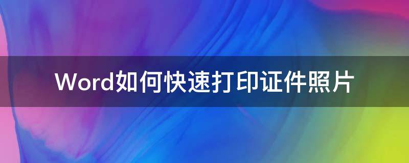 Word如何快速打印证件照片（如何用word打印证件照）