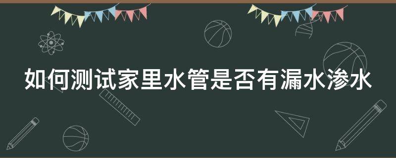 如何测试家里水管是否有漏水渗水（如何测试家里水管是否有漏水渗水问题）