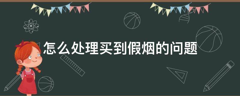 怎么处理买到假烟的问题 买到假烟什么办