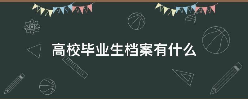 高校毕业生档案有什么（高校毕业生档案有什么作用）