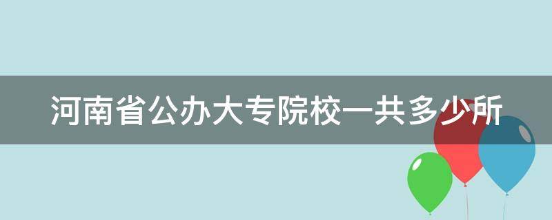 河南省公办大专院校一共多少所（河南省有多少个公办大专院校）