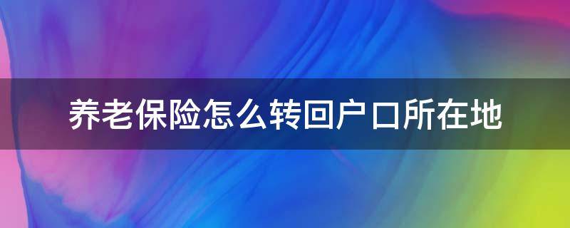 养老保险怎么转回户口所在地 养老保险怎么转回户口所在地的居民养老保险