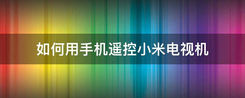 如何用手机遥控小米电视机（小米电视怎样用手机遥控）