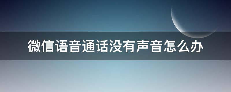 微信语音通话没有声音怎么办（微信语音通话没有声音怎么办?）