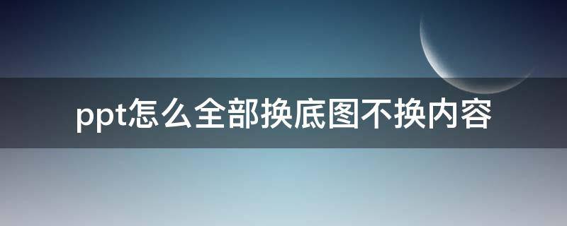 ppt怎么全部换底图不换内容 ppt怎么全部换底图不换内容2007