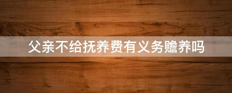 父亲不给抚养费有义务赡养吗 父亲不给抚养费孩子可以不赡养费吗