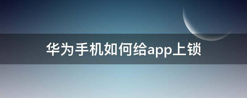 华为手机如何给app上锁（华为手机怎么给app上锁）