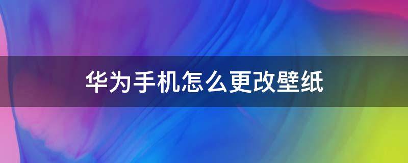 华为手机怎么更改壁纸 如何更改手机壁纸华为