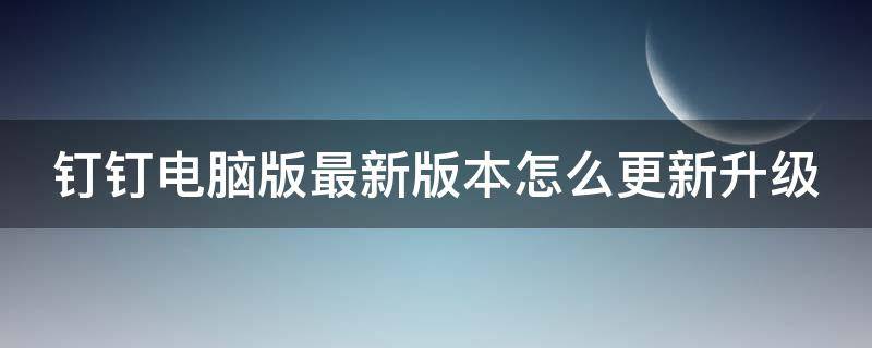 钉钉电脑版最新版本怎么更新升级（钉钉电脑版最新版本怎么更新升级系统）