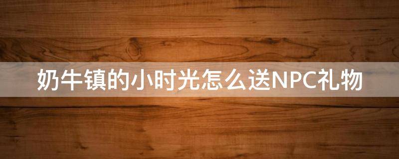 奶牛镇的小时光怎么送NPC礼物 奶牛镇的小时光怎么给NPC送礼物