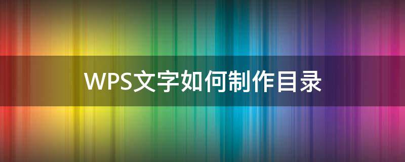 WPS文字如何制作目录 wps文字怎么做目录