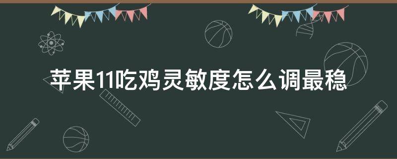 苹果11吃鸡灵敏度怎么调最稳 苹果11吃鸡灵敏度怎么调最稳2020