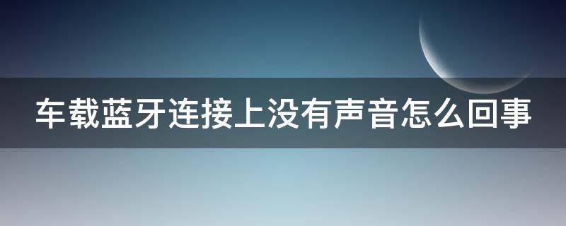 车载蓝牙连接上没有声音怎么回事 手机连接汽车蓝牙放歌没声音怎么回事