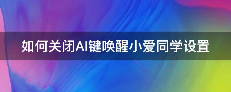 如何关闭AI键唤醒小爱同学设置（如何关闭ai键唤醒小爱同学设置界面）