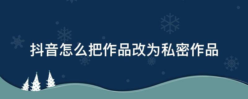 抖音怎么把作品改为私密作品 怎么把抖音作品设置成私密作品