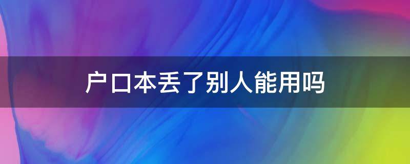 户口本丢了别人能用吗（把别人的户口本弄丢了怎么办）