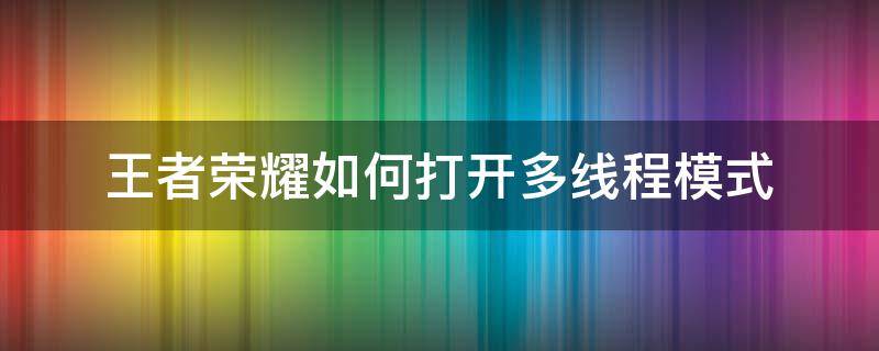 王者荣耀如何打开多线程模式（王者荣耀怎么打开多线程模式）