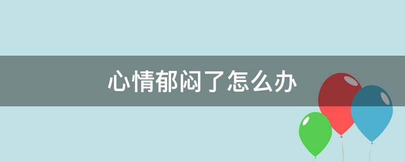 心情郁闷了怎么办 心情郁闷了怎么办呢