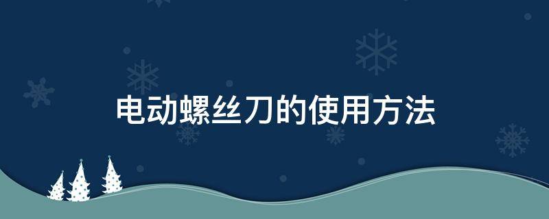 电动螺丝刀的使用方法 电动螺丝刀的使用技巧