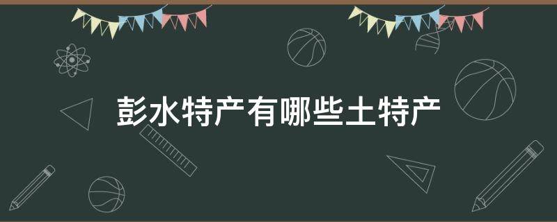 彭水特产有哪些土特产（彭水有什么土特产）