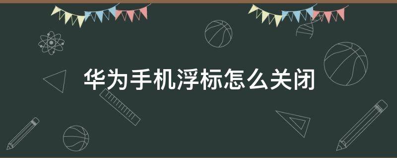 华为手机浮标怎么关闭 华为手机怎样取消浮标