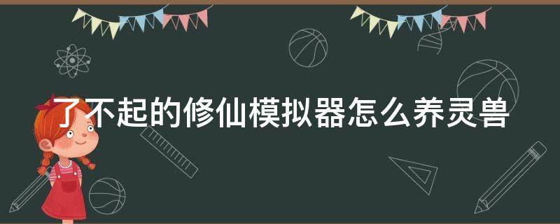 了不起的修仙模拟器怎么养灵兽 了不起的修仙模拟器灵兽怎么驯服