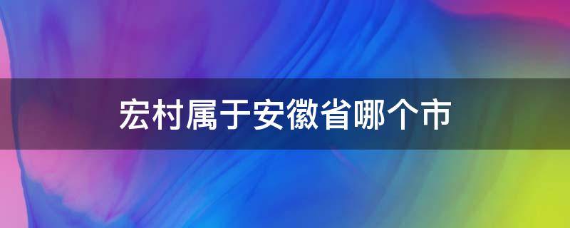 宏村属于安徽省哪个市（宏村属于安徽哪里）