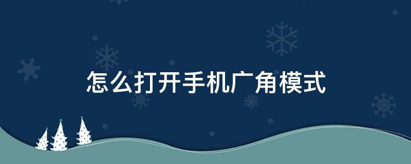 怎么打开手机广角模式（手机广角模式怎么用）