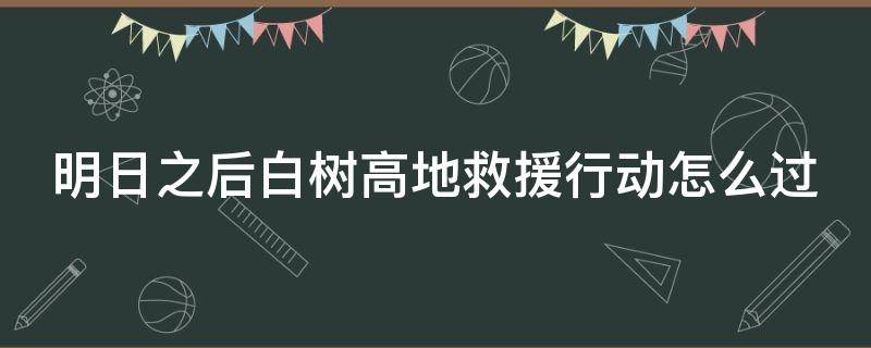 明日之后白树高地救援行动怎么过 明日之后白树高地高地救援怎么过