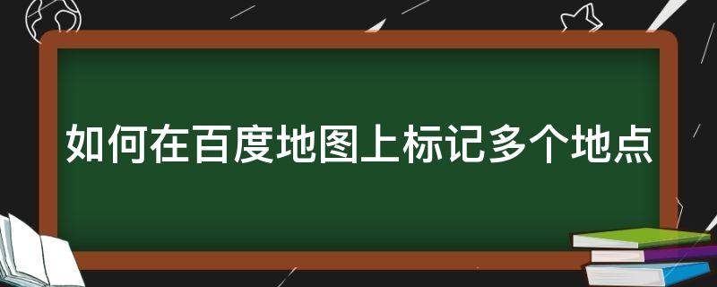 如何在百度地图上标记多个地点（怎样在百度地图上标记多个地点）