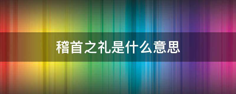 稽首之礼是什么意思 什么叫稽首礼