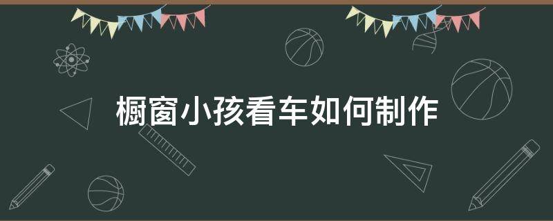 橱窗小孩看车如何制作（橱窗小孩看车制作方法）