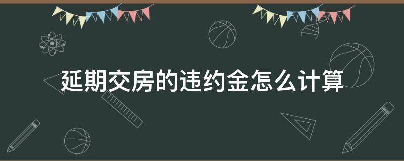 延期交房的违约金怎么计算（延期交房违约金的法律规定一般是多少）