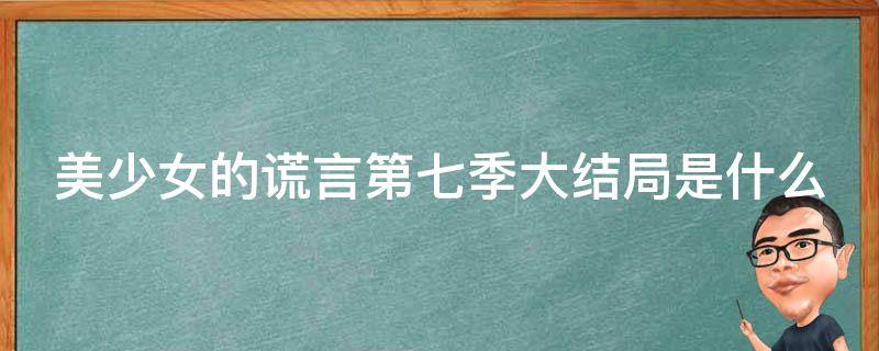 美少女的谎言第七季大结局是什么（美少女的谎言第七季大结局是什么意思）