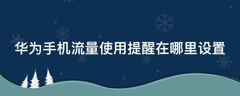 华为手机流量使用提醒在哪里设置 华为手机流量使用提醒在哪里设置的