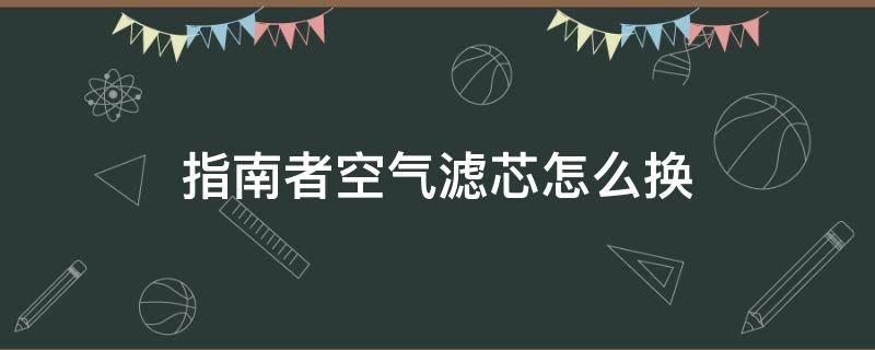 指南者空气滤芯怎么换（指南者空气滤芯更换）