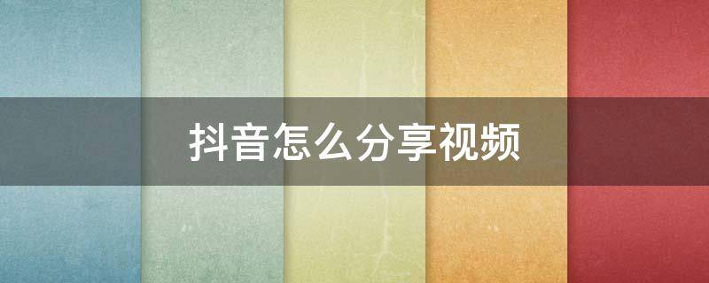 抖音怎么分享视频(抖音怎么分享视频到自己的作品)