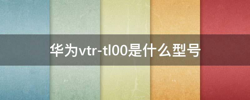 华为vtr-tl00是什么型号 trt-tl00华为是什么型号