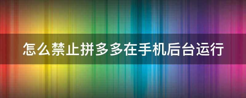 怎么禁止拼多多在手机后台运行 如何禁止拼多多运行