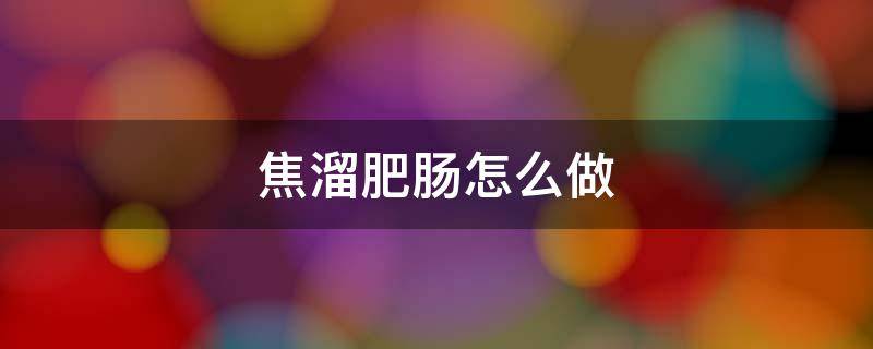 焦溜肥肠怎么做 焦溜肥肠的做法
