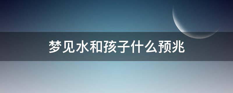 梦见水和孩子什么预兆（梦见水和孩子什么预兆而且水很深）