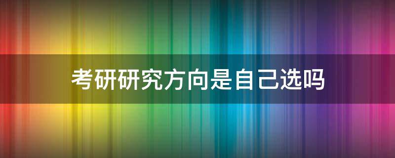 考研研究方向是自己选吗（考研的研究方向是自己选吗）