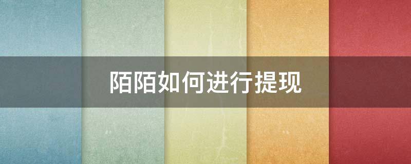 陌陌如何进行提现（陌陌怎样提现）