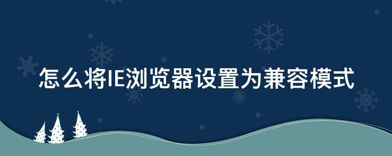 怎么将IE浏览器设置为兼容模式 怎么将ie浏览器设置为兼容模式手机