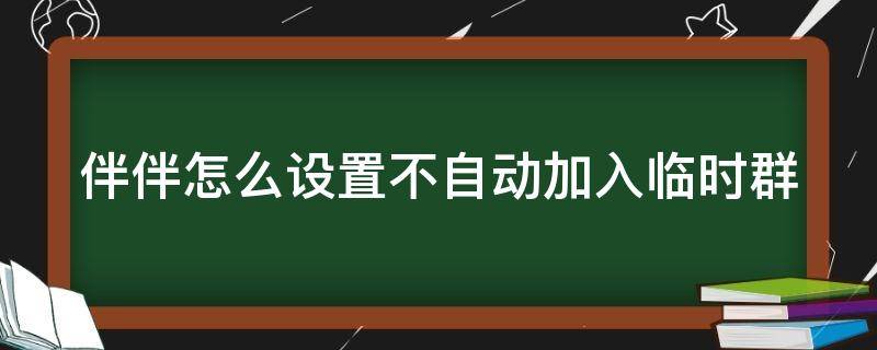 伴伴怎么设置不自动加入临时群（伴伴怎么对好友设置隐身）