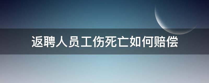 返聘人员工伤死亡如何赔偿（返聘人员受伤算工伤吗）